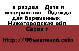  в раздел : Дети и материнство » Одежда для беременных . Нижегородская обл.,Саров г.